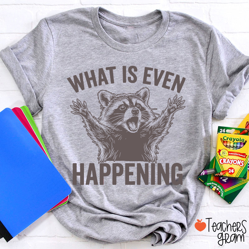 What Is Even Happening Teacher T-Shirt