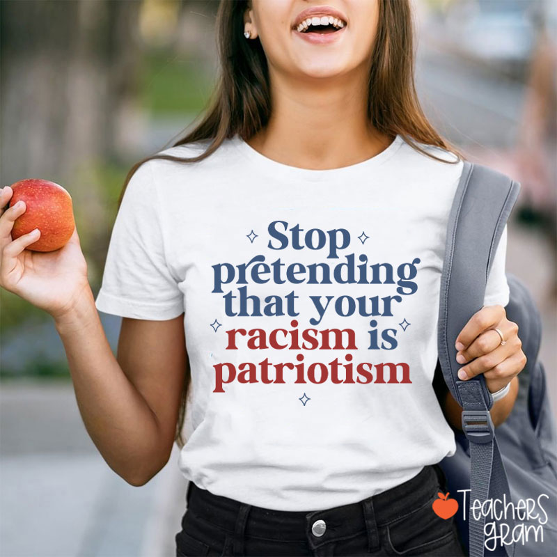 Stop Pretending That Your Racism Is Patriotism Teacher T-Shirt