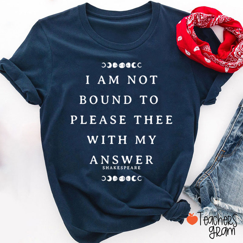 I Am Not Bound To Please Thee With My Answer Teacher T-Shirt