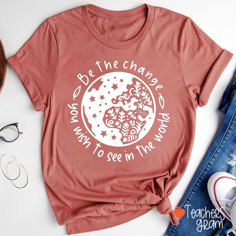 Be The Change You Wish To See In The World Earth Inspirational Teacher T-Shirt