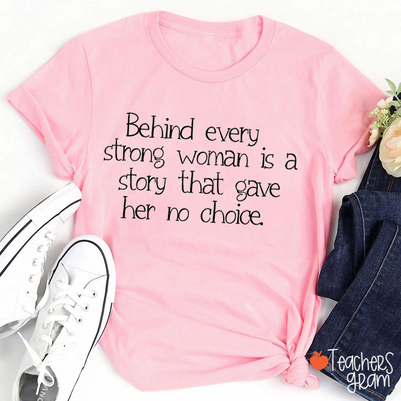 Behind Every Strong Woman Is A Story That Gave Her No Choice Teacher T-Shirt