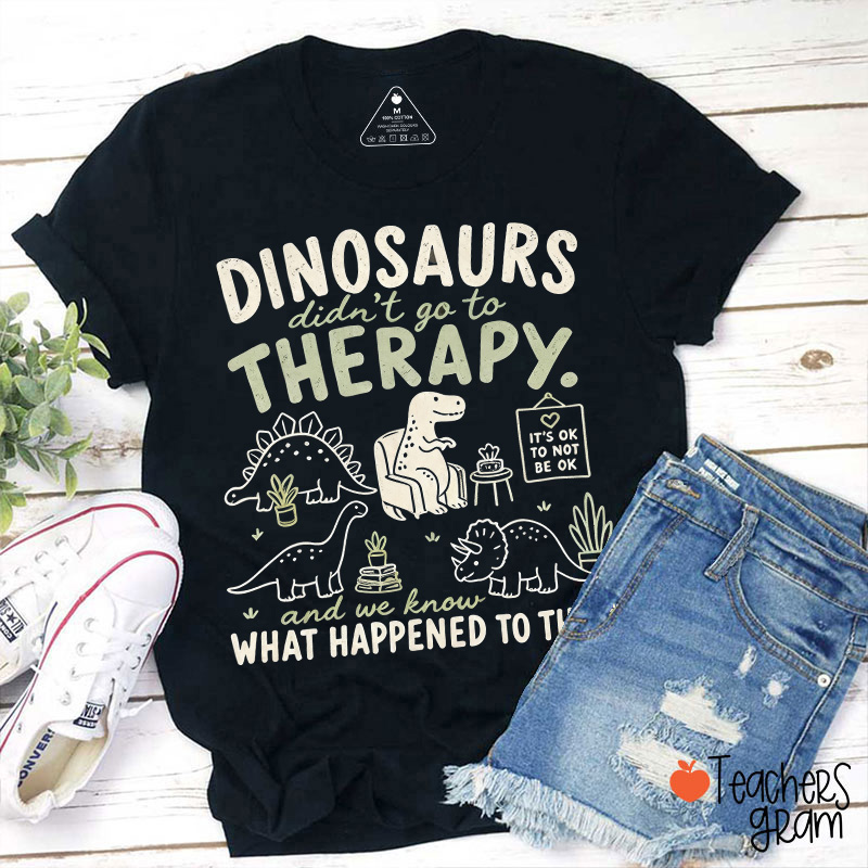 Dinosaurs Didn't Go To Therapy And We Know What Happened To Them Teacher T-Shirt