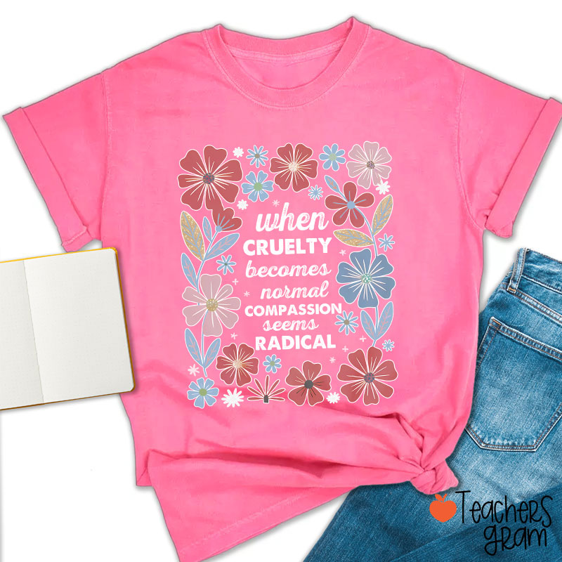When Cruelty Becomes Normal Compassion Seems Radical Teacher T-Shirt