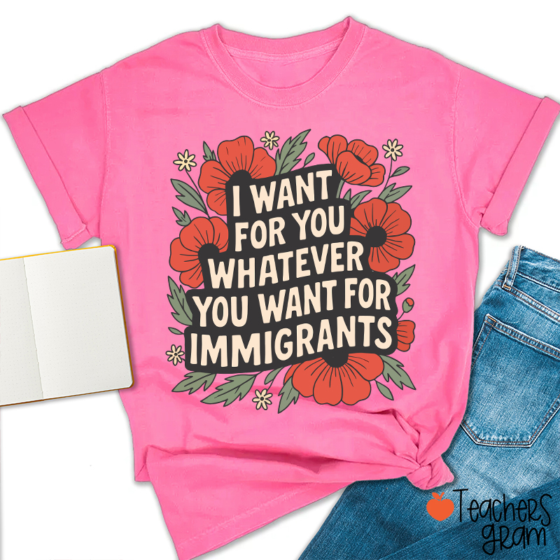 I Want You Whatever You Want For Immigrants Teacher T-Shirt