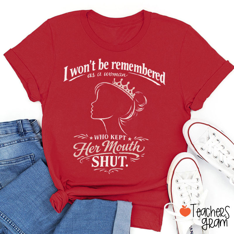 I Won't Be Remembered As A Woman Who Kept Her Mouth Shut Teacher T-Shirt