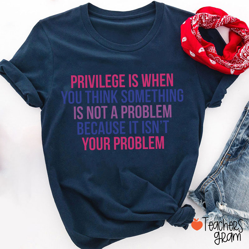 Privilege Is When You Think Something Is Not A Problem Teacher T-Shirt