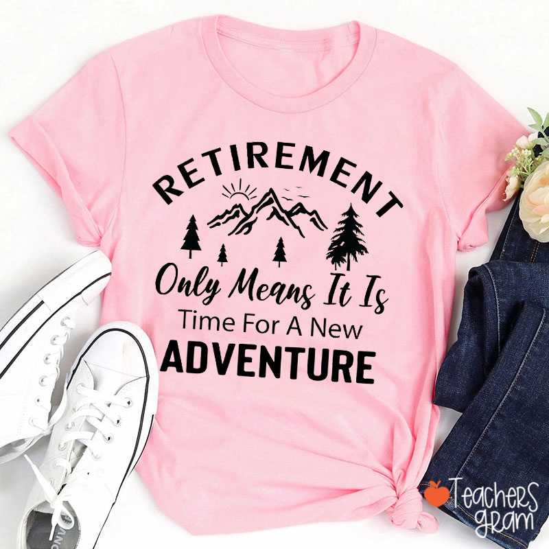 Retirement Only Means It Is Time For A New Adventure Teacher T-Shirt
