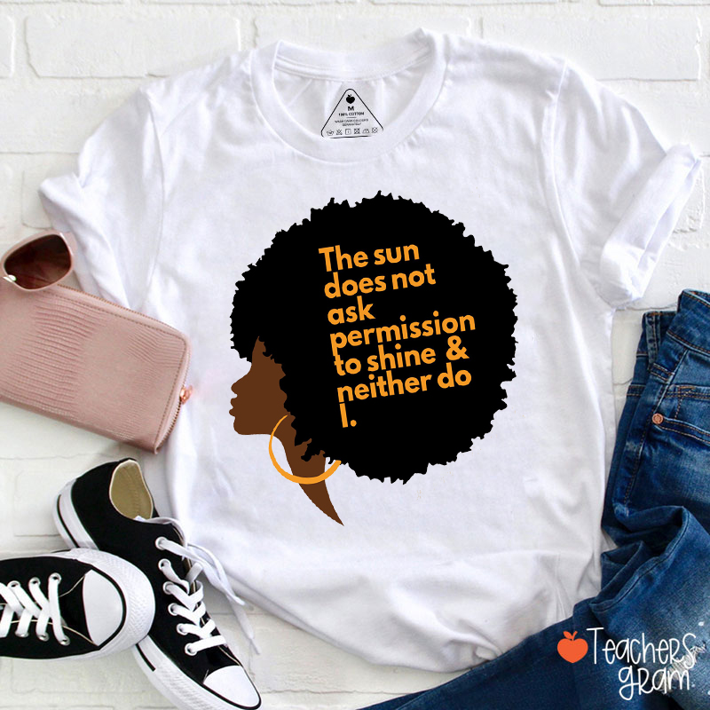 The Sun Does Not Ask Permission To Shine Neither Do I Teacher T-Shirt