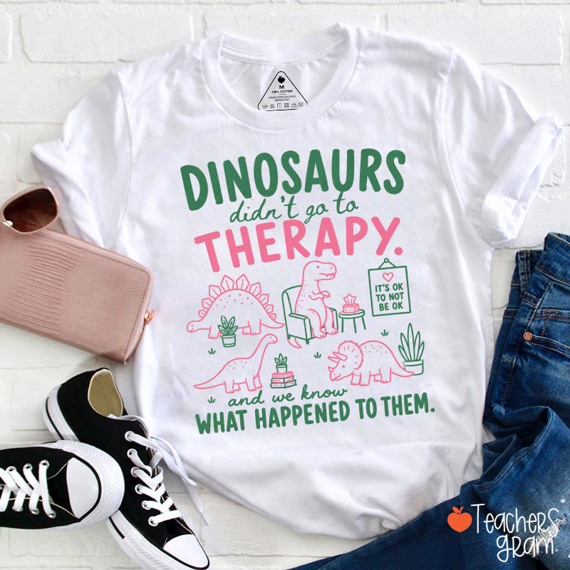 Dinosaurs Didn't Go To Therapy And We Know What Happened To Them Teacher T-Shirt