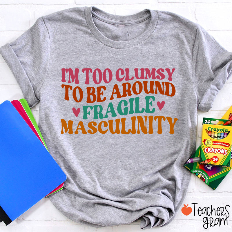 I'm Too Clumsy To Be Around Fragile Masculinity Teacher T-Shirt