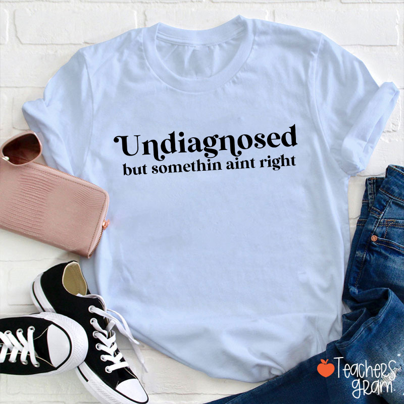 Undiagnosed But Somethin Aint Right Teacher T-Shirt