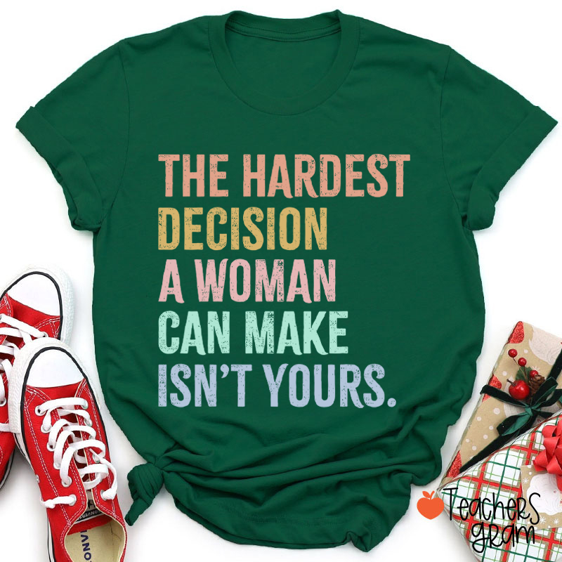 The Hardest Decision A Woman Can Make Isn't Yours Teacher T-Shirt