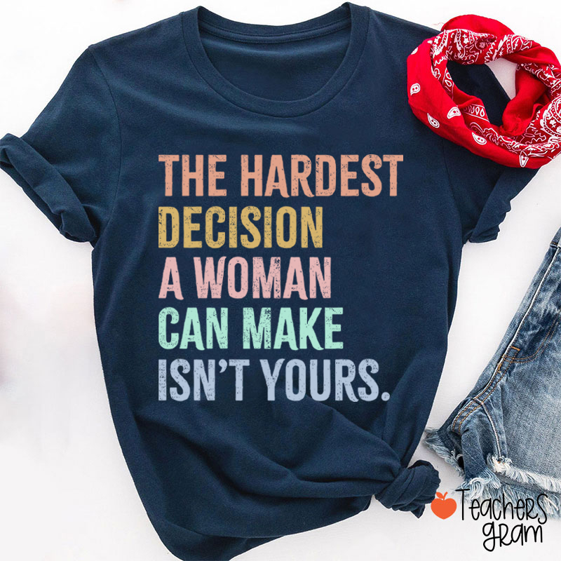 The Hardest Decision A Woman Can Make Isn't Yours Teacher T-Shirt