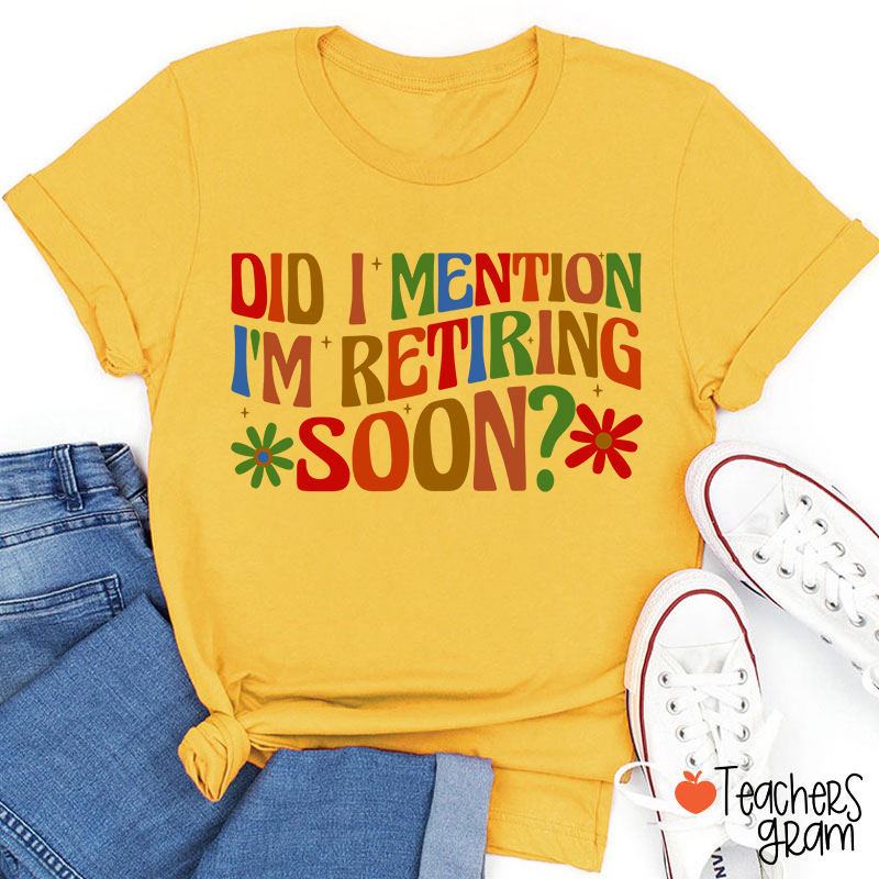 Did I Mention I'm Retiring Soon Teacher T-Shirt