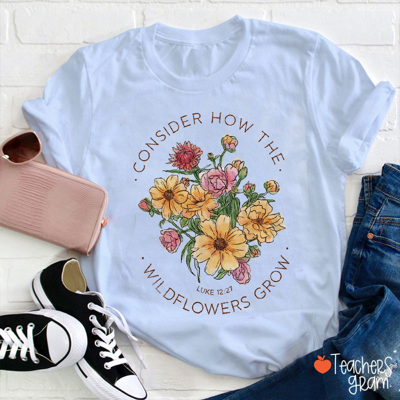 Consider How The Wildflowers Grow Teacher T-Shirt