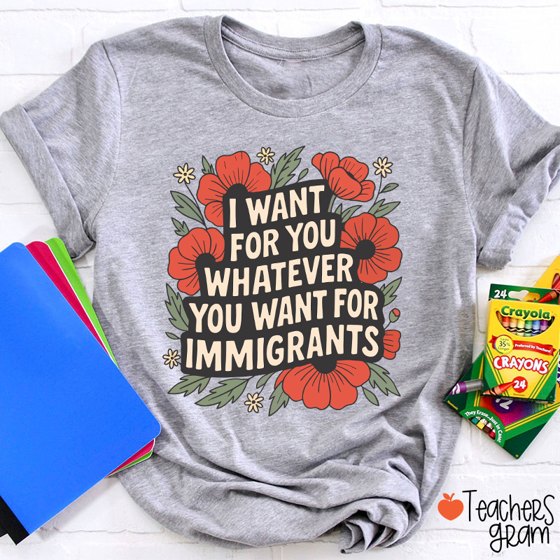 I Want You Whatever You Want For Immigrants Teacher T-Shirt