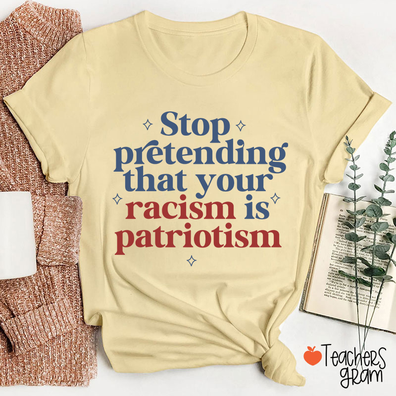 Stop Pretending That Your Racism Is Patriotism Teacher T-Shirt