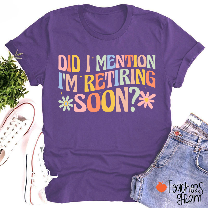 Did I Mention I'm Retiring Soon Teacher T-Shirt