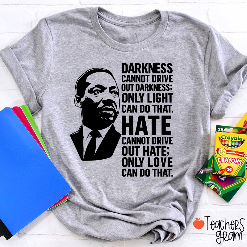Darkness Cannot Drive Out Darkness Teacher T-Shirt