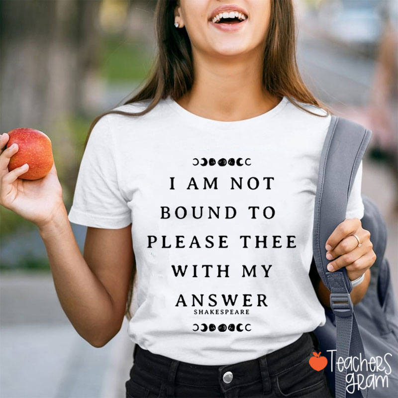 I Am Not Bound To Please Thee With My Answer Teacher T-Shirt