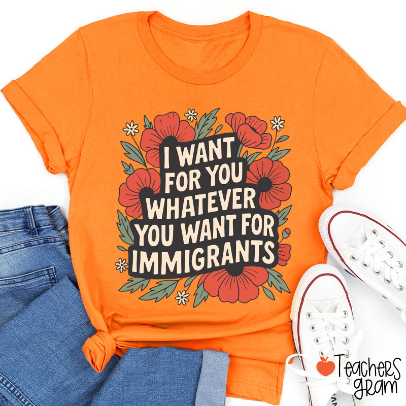 I Want You Whatever You Want For Immigrants Teacher T-Shirt