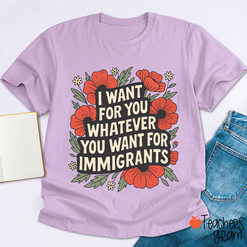 I Want You Whatever You Want For Immigrants Teacher T-Shirt