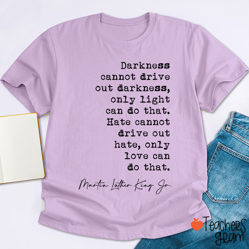 Darkness Cannot Drive Out Darkness Teacher T-Shirt