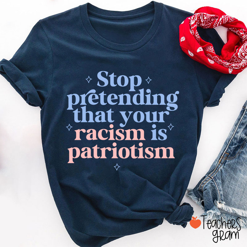 Stop Pretending That Your Racism Is Patriotism Teacher T-Shirt