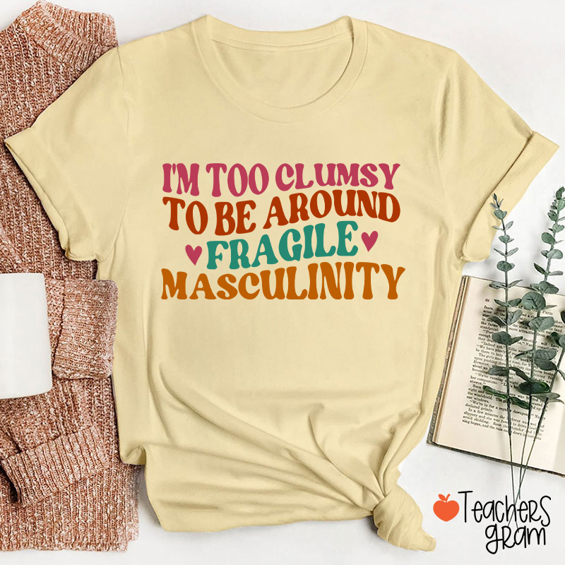 I'm Too Clumsy To Be Around Fragile Masculinity Teacher T-Shirt