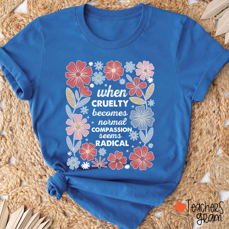 When Cruelty Becomes Normal Compassion Seems Radical Teacher T-Shirt