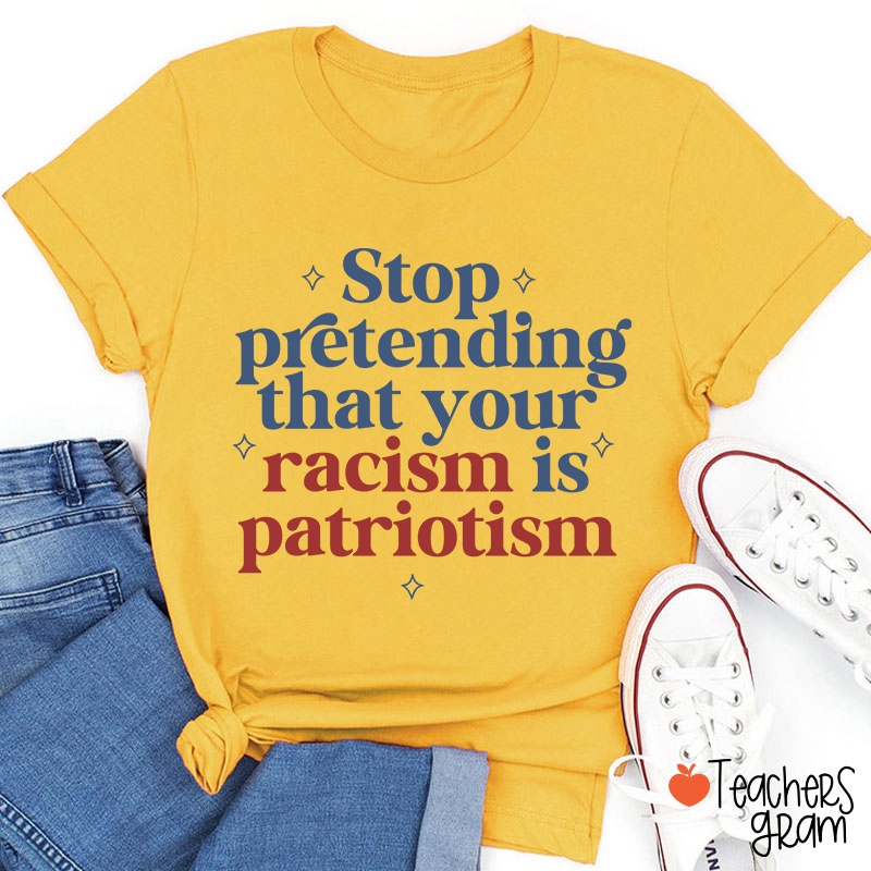 Stop Pretending That Your Racism Is Patriotism Teacher T-Shirt