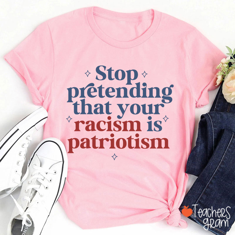Stop Pretending That Your Racism Is Patriotism Teacher T-Shirt