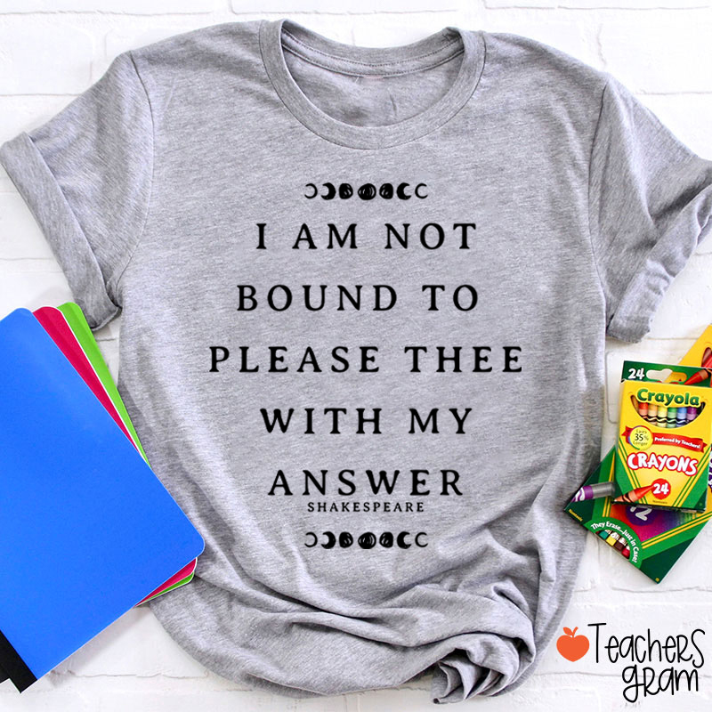 I Am Not Bound To Please Thee With My Answer Teacher T-Shirt