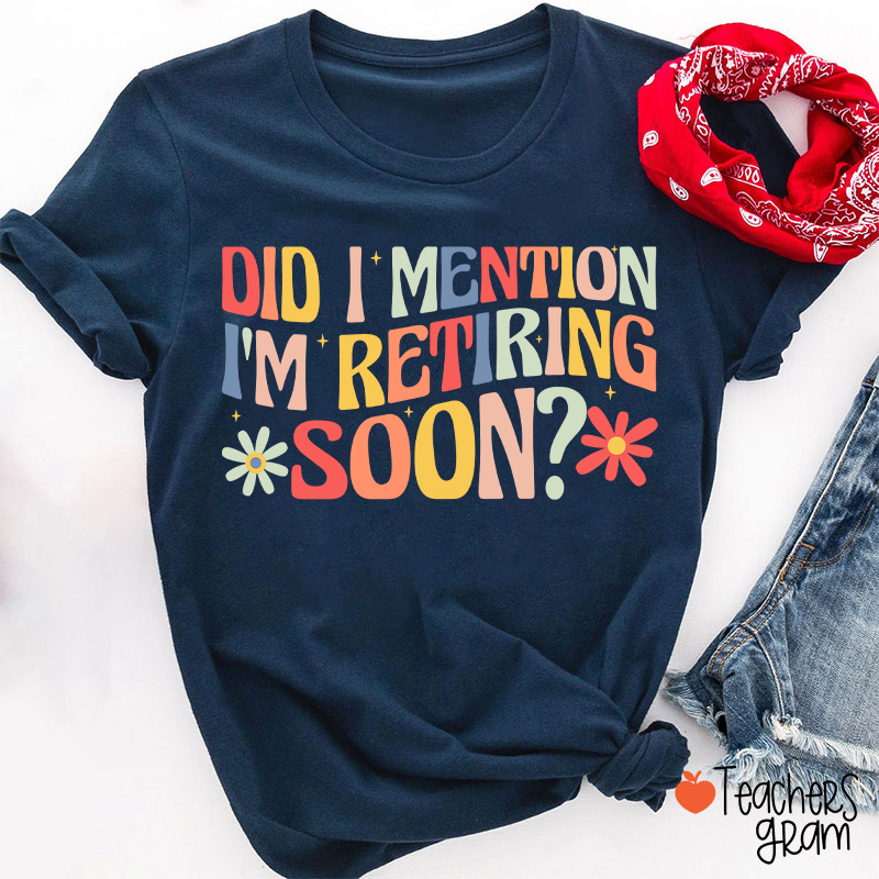 Did I Mention I'm Retiring Soon Teacher T-Shirt