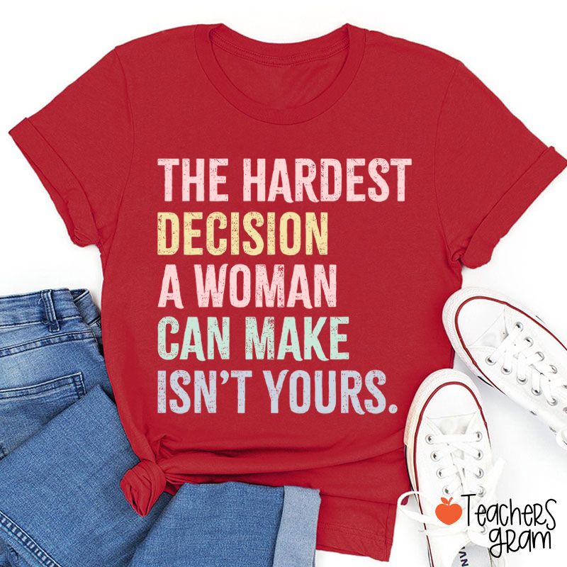 The Hardest Decision A Woman Can Make Isn't Yours Teacher T-Shirt