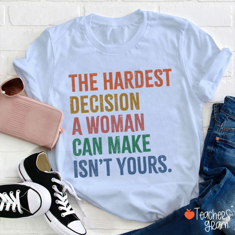 The Hardest Decision A Woman Can Make Isn't Yours Teacher T-Shirt