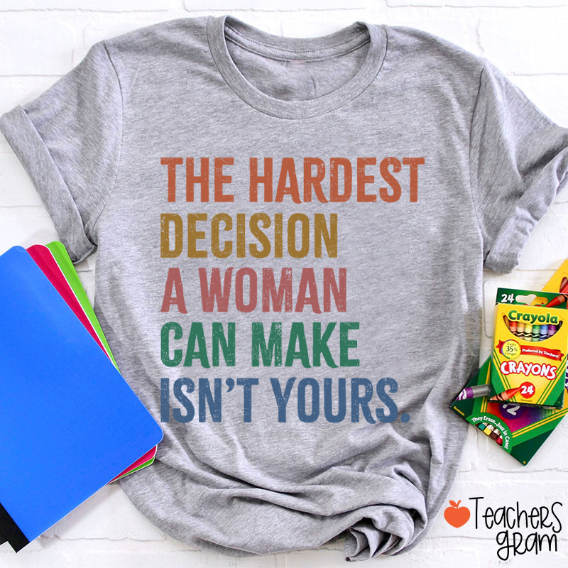 The Hardest Decision A Woman Can Make Isn't Yours Teacher T-Shirt