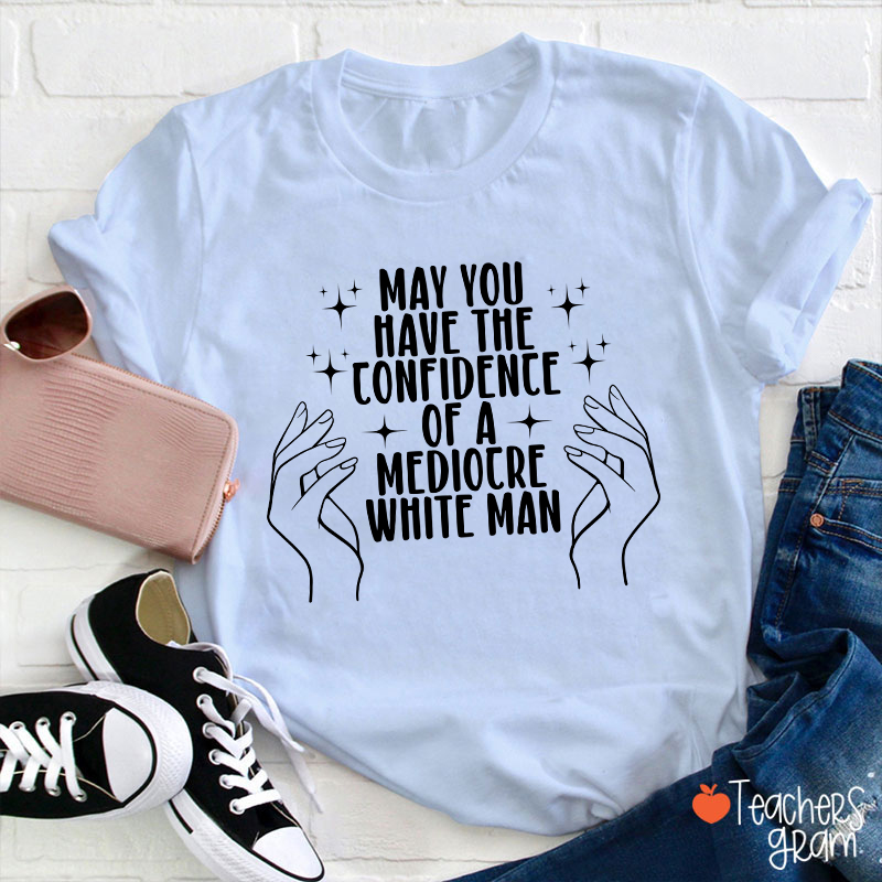 May You Have The Confidence Of A Mediocre White Man Teacher T-Shirt