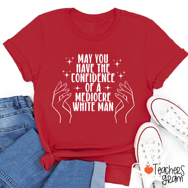 May You Have The Confidence Of A Mediocre White Man Teacher T-Shirt