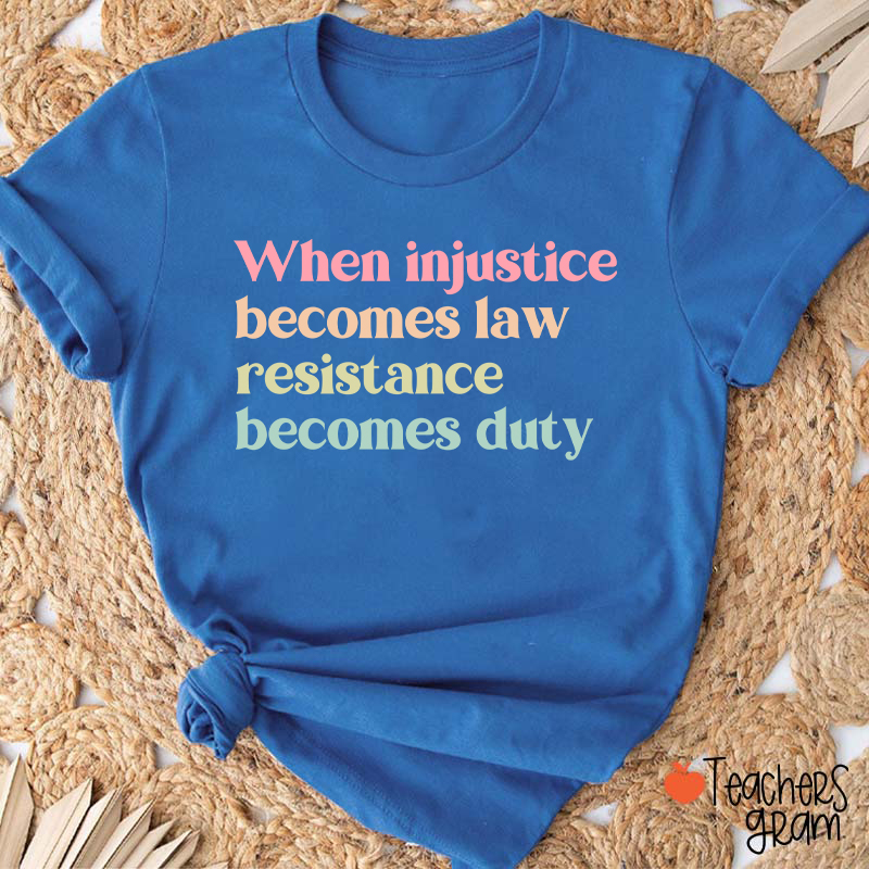 When Injustice Becomes Law Resistance Becomes Duty Teacher T-Shirt