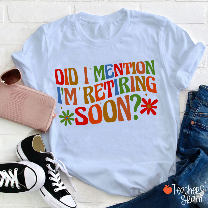 Did I Mention I'm Retiring Soon Teacher T-Shirt