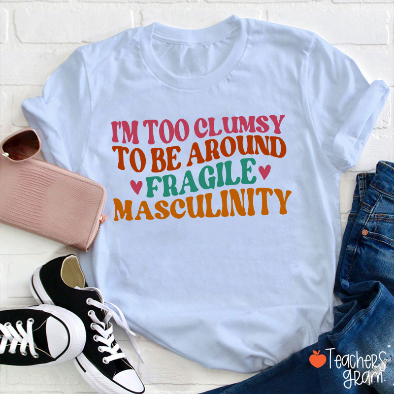I'm Too Clumsy To Be Around Fragile Masculinity Teacher T-Shirt
