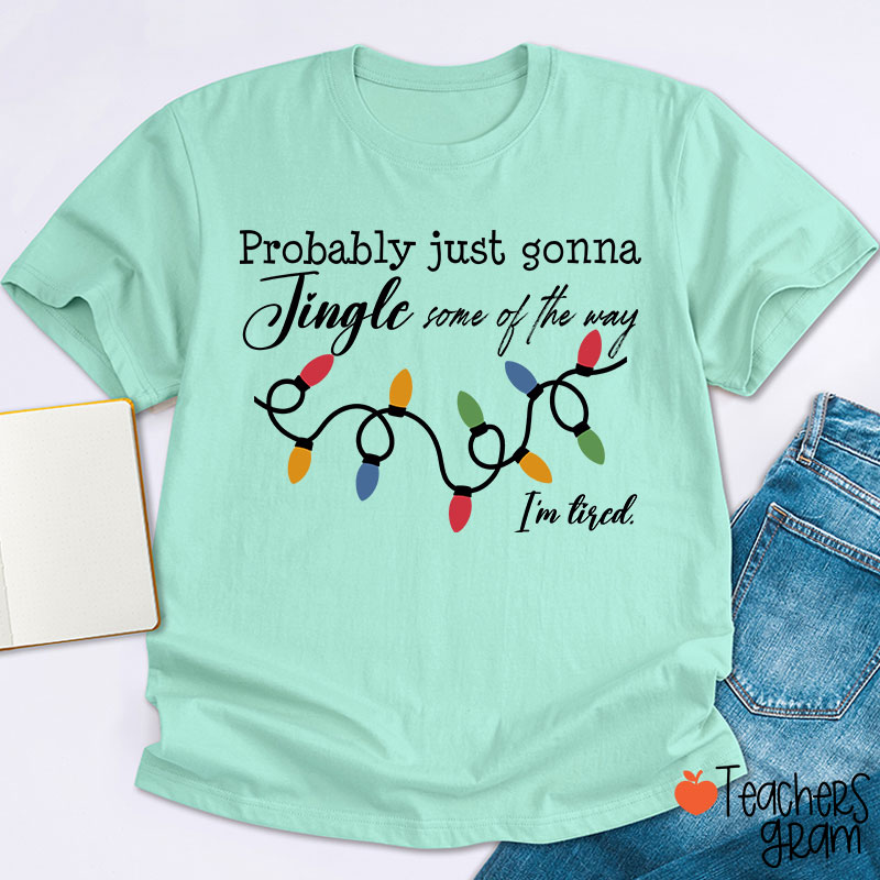 Probably Just Gonna Jingle Some Of The Way I'm Tired Teacher T-Shirt