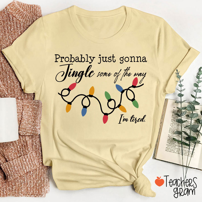Probably Just Gonna Jingle Some Of The Way I'm Tired Teacher T-Shirt