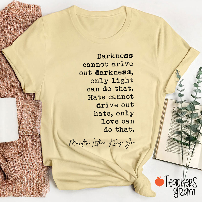 Darkness Cannot Drive Out Darkness Teacher T-Shirt