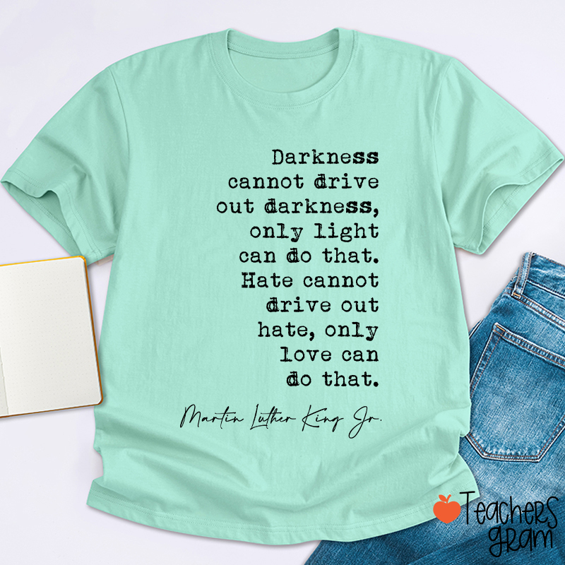 Darkness Cannot Drive Out Darkness Teacher T-Shirt