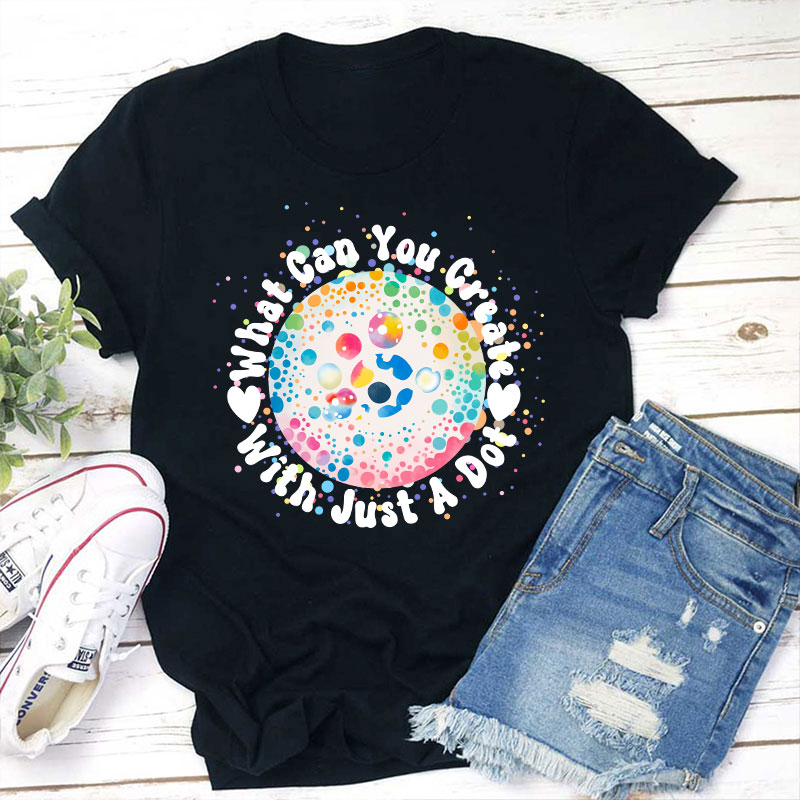 What Can You Creat With Just A Dot Teacher T-Shirt