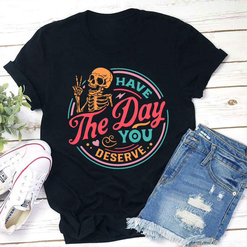 Have The Day You Deserve Teacher T-Shirt