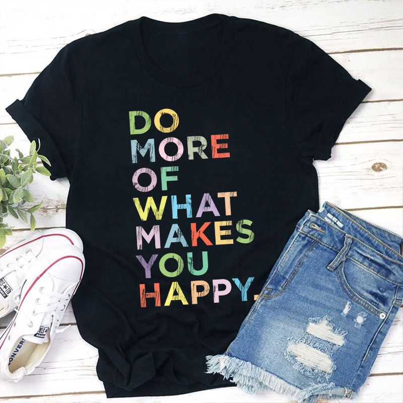 Do More Of What Makes You Happy Teacher T-Shirt