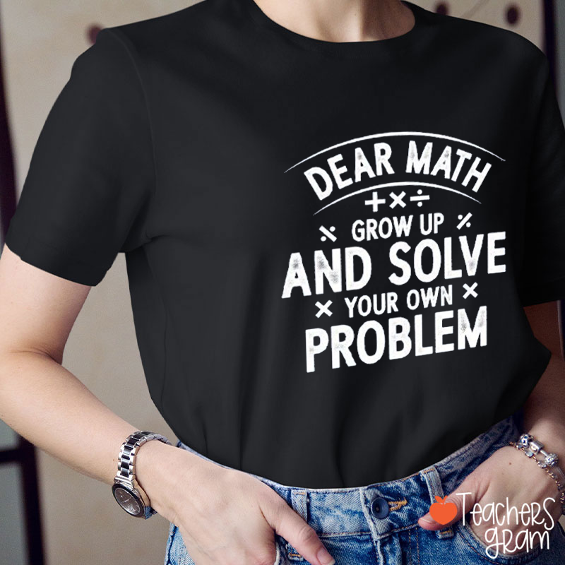 Dear Math Grow Up And Solve Your Own Problem Teacher T-Shirt